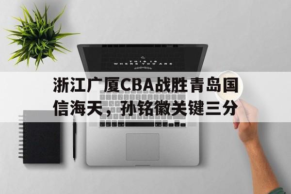 浙江广厦CBA战胜青岛国信海天,孙铭徽关键三分(浙江广厦控股孙铭微) 浙江广厦CBA战胜青岛国信海天,孙铭徽关键三分(浙江广厦控股孙铭微)